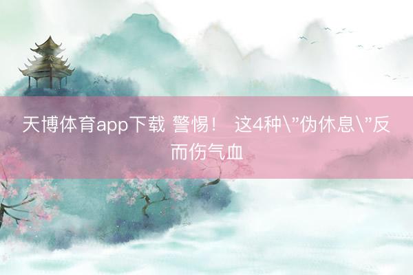 天博体育app下载 警惕！ 这4种＂伪休息＂反而伤气血