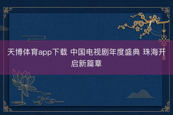天博体育app下载 中国电视剧年度盛典 珠海开启新篇章