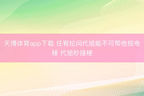 天博体育app下载 任宥纶问代旭能不可帮他按电梯 代旭秒接梗