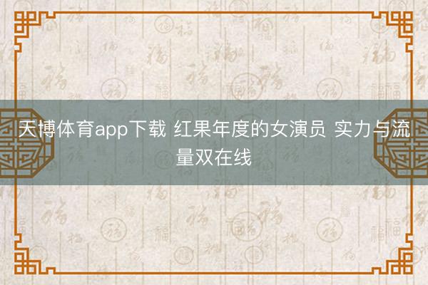 天博体育app下载 红果年度的女演员 实力与流量双在线