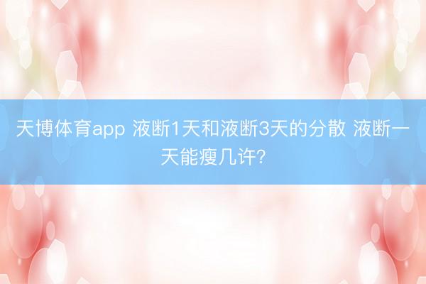 天博体育app 液断1天和液断3天的分散 液断一天能瘦几许？