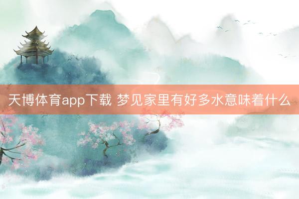 天博体育app下载 梦见家里有好多水意味着什么