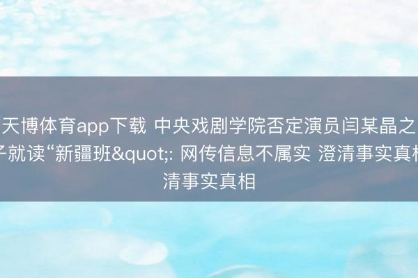 天博体育app下载 中央戏剧学院否定演员闫某晶之子就读“新疆班": 网传信息不属实 澄清事实真相