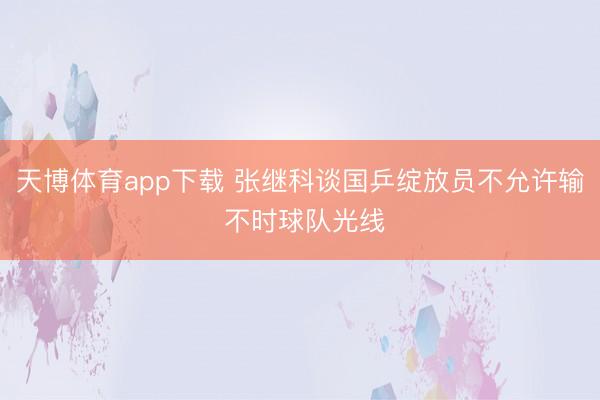 天博体育app下载 张继科谈国乒绽放员不允许输 不时球队光线