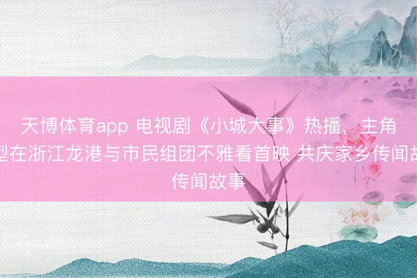 天博体育app 电视剧《小城大事》热播,主角原型在浙江龙港与市民组团不雅看首映 共庆家乡传闻故事