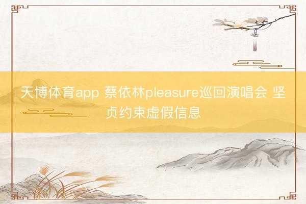 天博体育app 蔡依林pleasure巡回演唱会 坚贞约束虚假信息