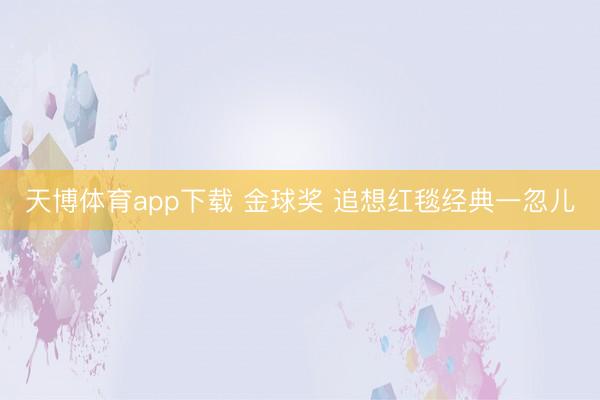 天博体育app下载 金球奖 追想红毯经典一忽儿