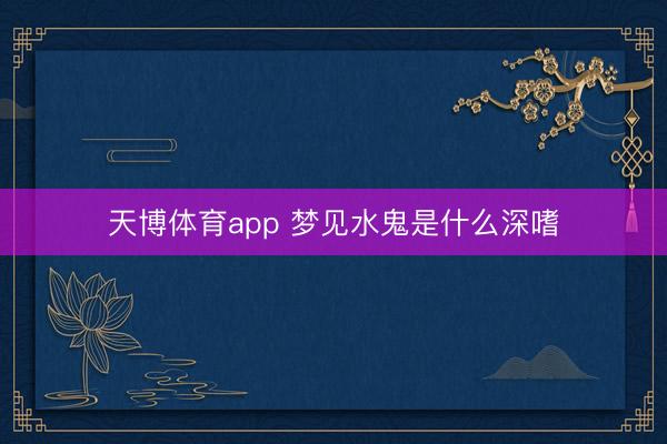天博体育app 梦见水鬼是什么深嗜