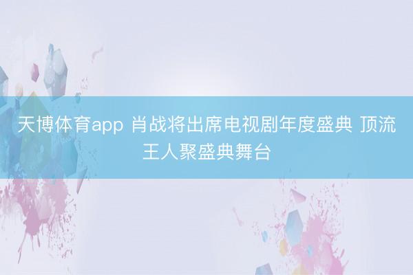 天博体育app 肖战将出席电视剧年度盛典 顶流王人聚盛典舞台
