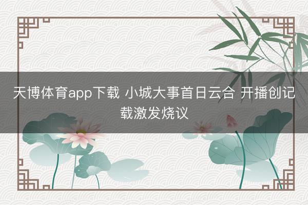 天博体育app下载 小城大事首日云合 开播创记载激发烧议