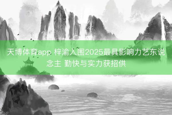 天博体育app 梓渝入围2025最具影响力艺东说念主 勤快与实力获招供