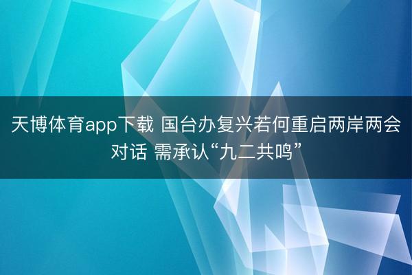 天博体育app下载 国台办复兴若何重启两岸两会对话 需承认“九二共鸣”