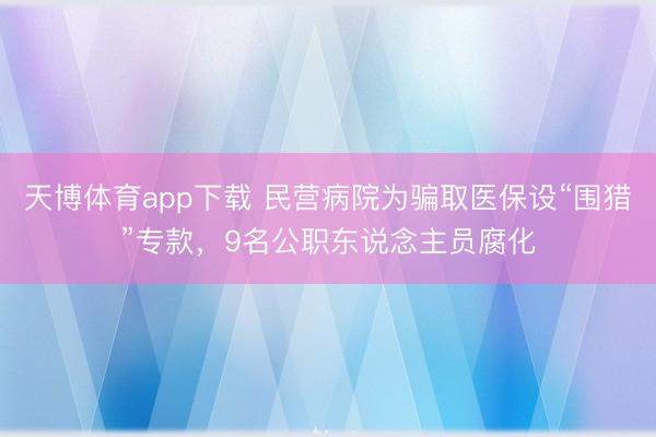 天博体育app下载 民营病院为骗取医保设“围猎”专款，9名公职东说念主员腐化