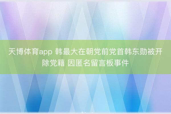 天博体育app 韩最大在朝党前党首韩东勋被开除党籍 因匿名留言板事件