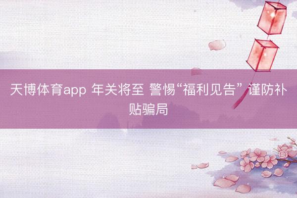 天博体育app 年关将至 警惕“福利见告” 谨防补贴骗局