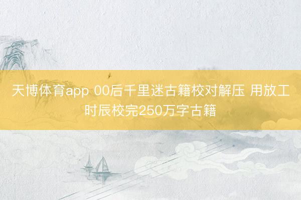 天博体育app 00后千里迷古籍校对解压 用放工时辰校完250万字古籍