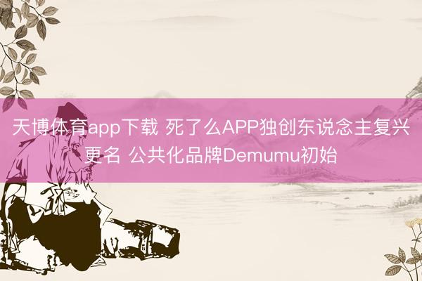 天博体育app下载 死了么APP独创东说念主复兴更名 公共化品牌Demumu初始