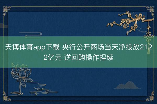 天博体育app下载 央行公开商场当天净投放2122亿元 逆回购操作捏续