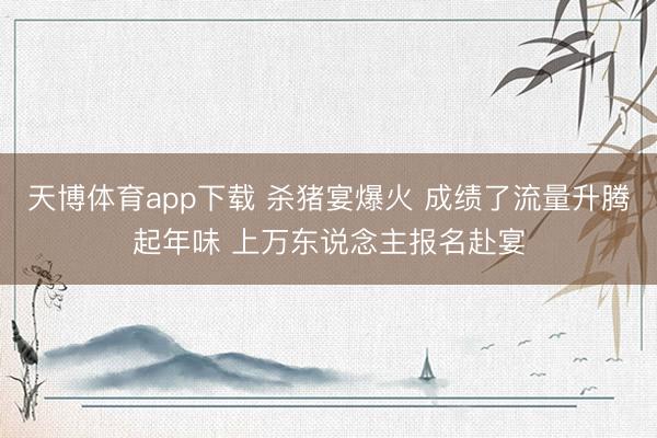 天博体育app下载 杀猪宴爆火 成绩了流量升腾起年味 上万东说念主报名赴宴