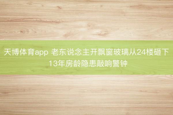 天博体育app 老东说念主开飘窗玻璃从24楼砸下 13年房龄隐患敲响警钟