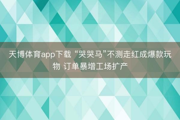 天博体育app下载 “哭哭马”不测走红成爆款玩物 订单暴增工场扩产
