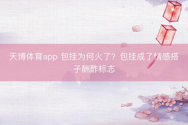 天博体育app 包挂为何火了?包挂成了情感搭子酬酢标志