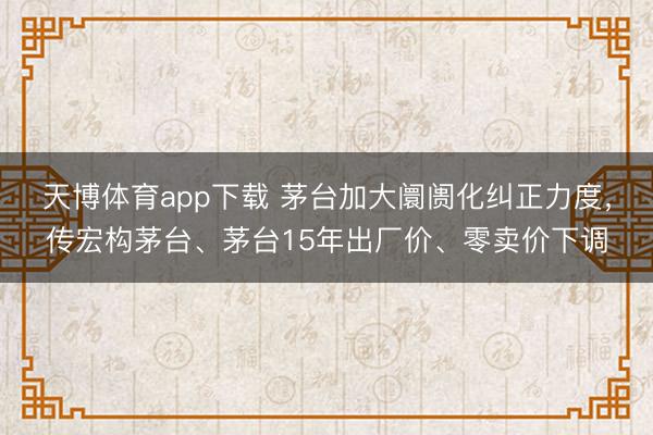 天博体育app下载 茅台加大阛阓化纠正力度，传宏构茅台、茅台15年出厂价、零卖价下调
