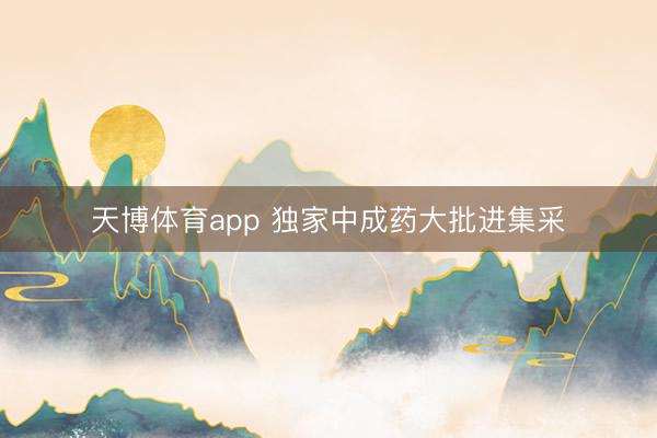 天博体育app 独家中成药大批进集采