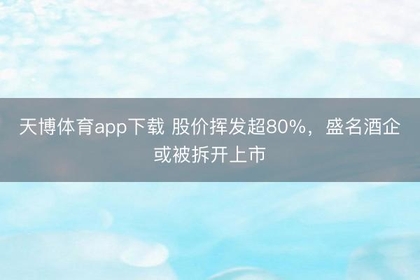 天博体育app下载 股价挥发超80%,盛名酒企或被拆开上市