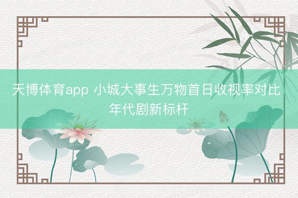 天博体育app 小城大事生万物首日收视率对比 年代剧新标杆