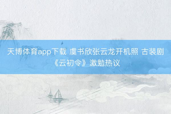天博体育app下载 虞书欣张云龙开机照 古装剧《云初令》激勉热议
