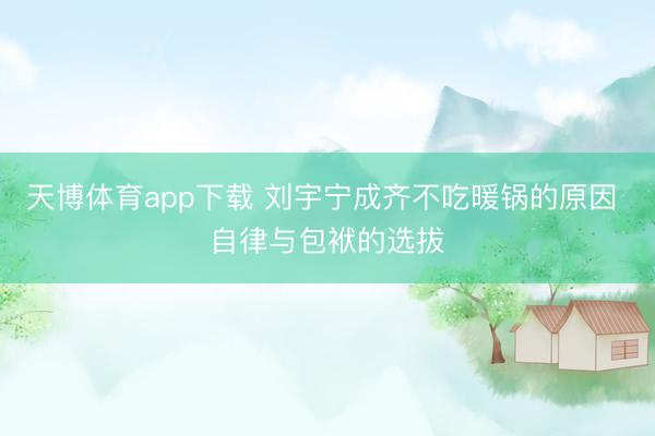 天博体育app下载 刘宇宁成齐不吃暖锅的原因 自律与包袱的选拔