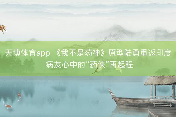 天博体育app 《我不是药神》原型陆勇重返印度 病友心中的“药侠”再起程