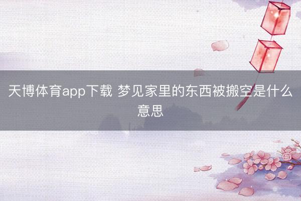 天博体育app下载 梦见家里的东西被搬空是什么意思