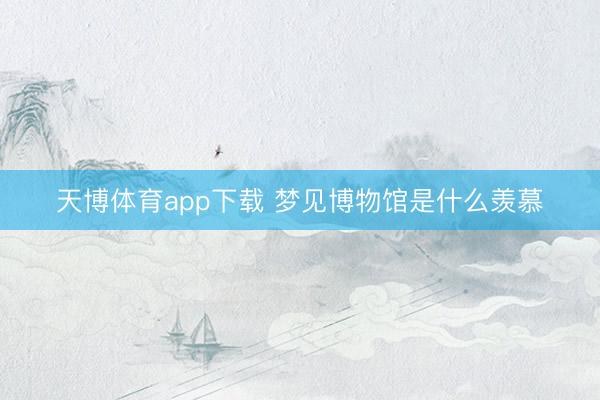 天博体育app下载 梦见博物馆是什么羡慕