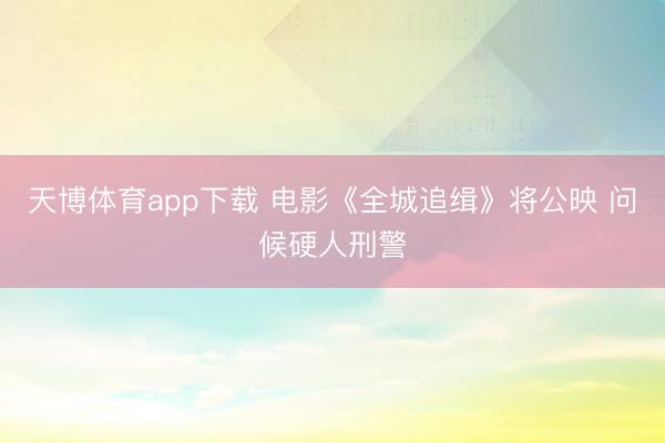 天博体育app下载 电影《全城追缉》将公映 问候硬人刑警