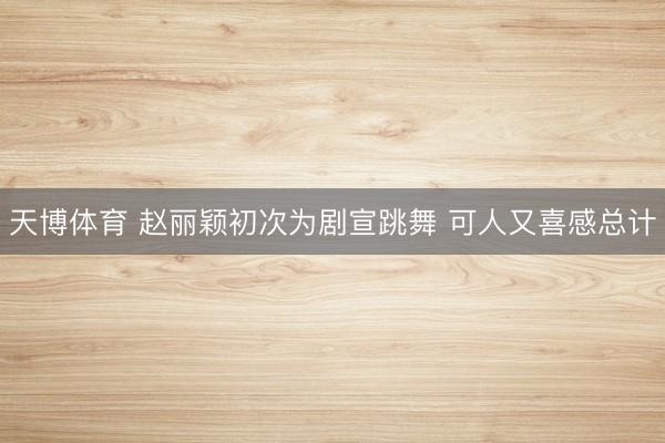 天博体育 赵丽颖初次为剧宣跳舞 可人又喜感总计