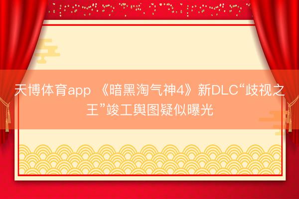 天博体育app 《暗黑淘气神4》新DLC“歧视之王”竣工舆图疑似曝光