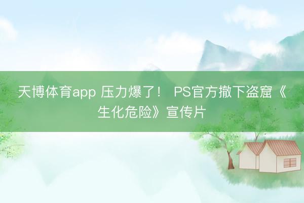 天博体育app 压力爆了！ PS官方撤下盗窟《生化危险》宣传片