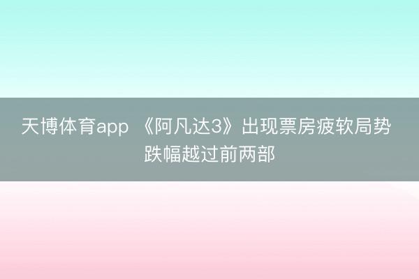 天博体育app 《阿凡达3》出现票房疲软局势 跌幅越过前两部