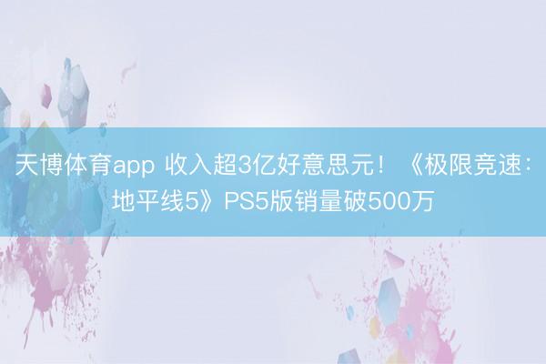 天博体育app 收入超3亿好意思元！《极限竞速：地平线5》PS5版销量破500万