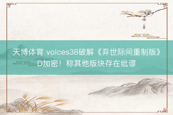 天博体育 voices38破解《弃世际间重制版》D加密！称其他版块存在纰谬
