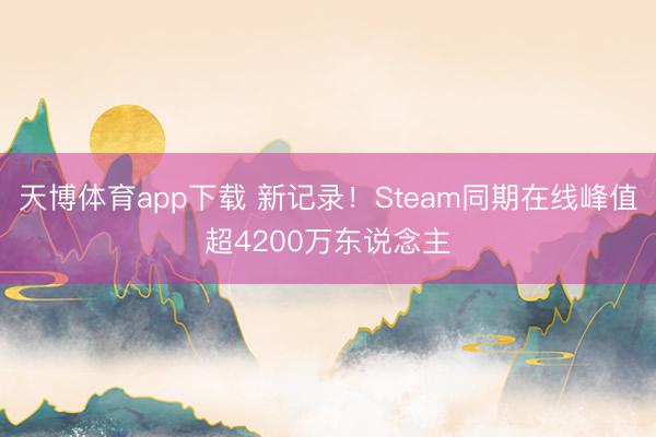 天博体育app下载 新记录！Steam同期在线峰值超4200万东说念主
