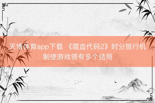 天博体育app下载 《噬血代码2》时分旅行机制使游戏领有多个结局