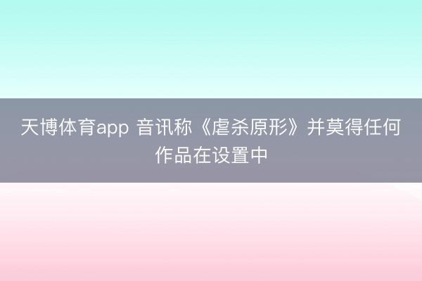 天博体育app 音讯称《虐杀原形》并莫得任何作品在设置中