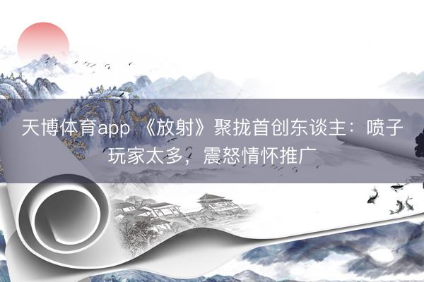 天博体育app 《放射》聚拢首创东谈主：喷子玩家太多，震怒情怀推广