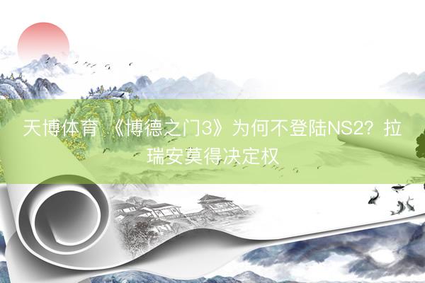天博体育 《博德之门3》为何不登陆NS2?拉瑞安莫得决定权