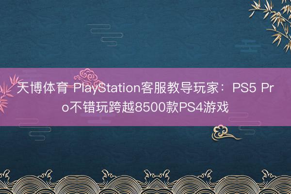 天博体育 PlayStation客服教导玩家:PS5 Pro不错玩跨越8500款PS4游戏