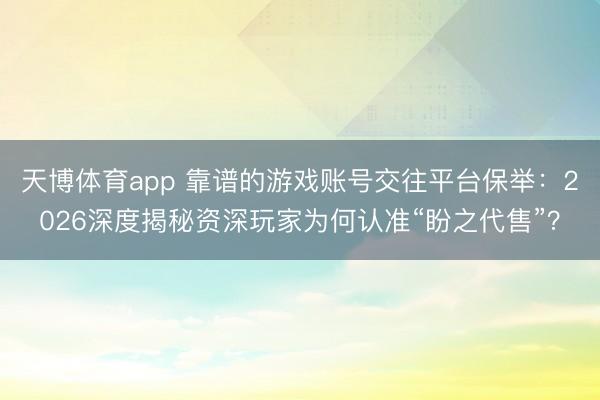 天博体育app 靠谱的游戏账号交往平台保举：2026深度揭秘资深玩家为何认准“盼之代售”？