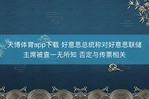 天博体育app下载 好意思总统称对好意思联储主席被查一无所知 否定与传票相关